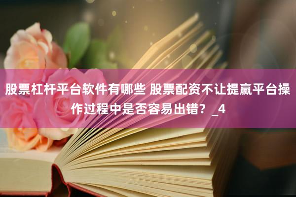 股票杠杆平台软件有哪些 股票配资不让提赢平台操作过程中是否容易出错？_4