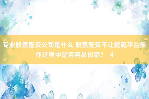 专业股票配资公司是什么 股票配资不让提赢平台操作过程中是否容易出错？_4