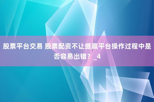 股票平台交易 股票配资不让提赢平台操作过程中是否容易出错？_4
