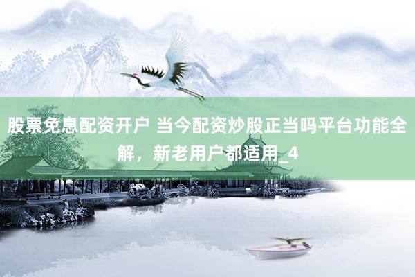 股票免息配资开户 当今配资炒股正当吗平台功能全解，新老用户都适用_4