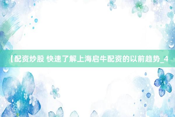 【配资炒股 快速了解上海启牛配资的以前趋势_4
