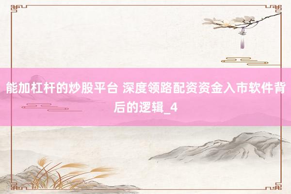能加杠杆的炒股平台 深度领路配资资金入市软件背后的逻辑_4
