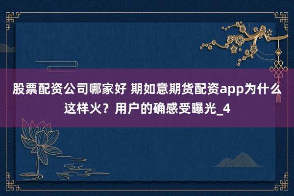 股票配资公司哪家好 期如意期货配资app为什么这样火？用户的确感受曝光_4