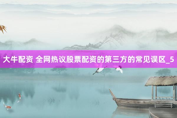 大牛配资 全网热议股票配资的第三方的常见误区_5