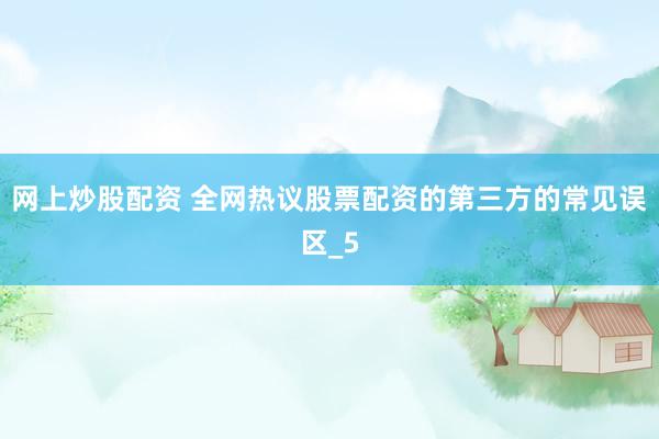 网上炒股配资 全网热议股票配资的第三方的常见误区_5