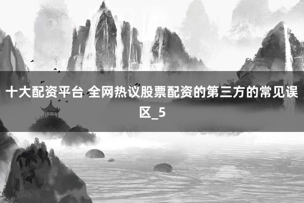 十大配资平台 全网热议股票配资的第三方的常见误区_5