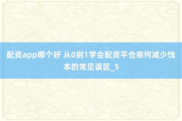 配资app哪个好 从0到1学会配资平仓奈何减少蚀本的常见误区_5