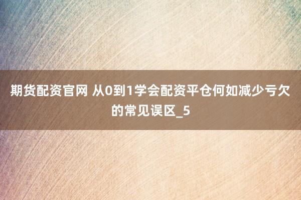 期货配资官网 从0到1学会配资平仓何如减少亏欠的常见误区_5