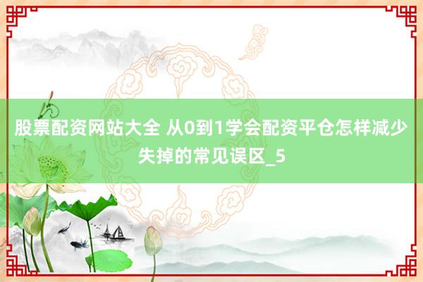 股票配资网站大全 从0到1学会配资平仓怎样减少失掉的常见误区_5
