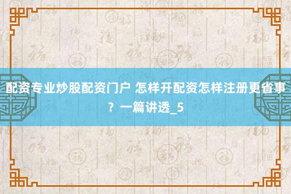 配资专业炒股配资门户 怎样开配资怎样注册更省事？一篇讲透_5