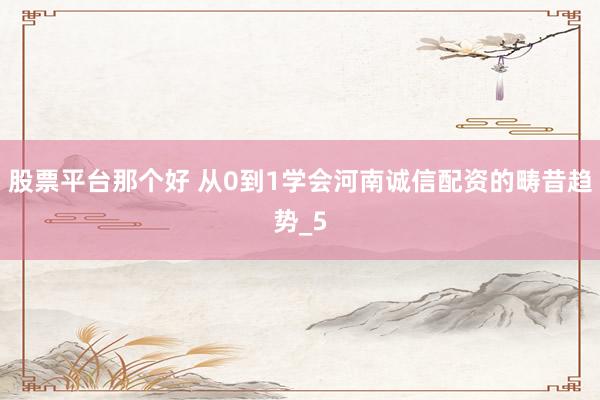 股票平台那个好 从0到1学会河南诚信配资的畴昔趋势_5