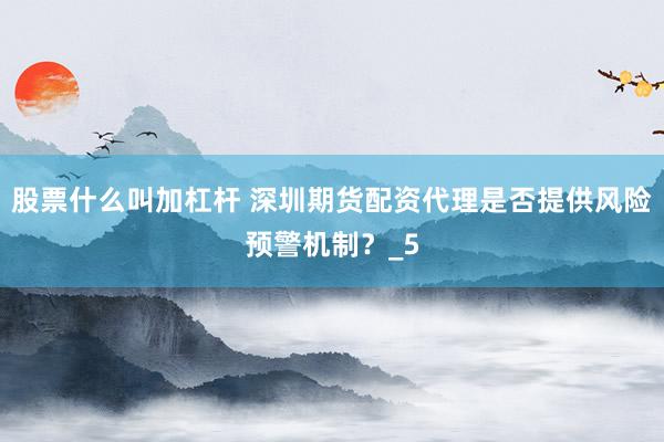 股票什么叫加杠杆 深圳期货配资代理是否提供风险预警机制？_5