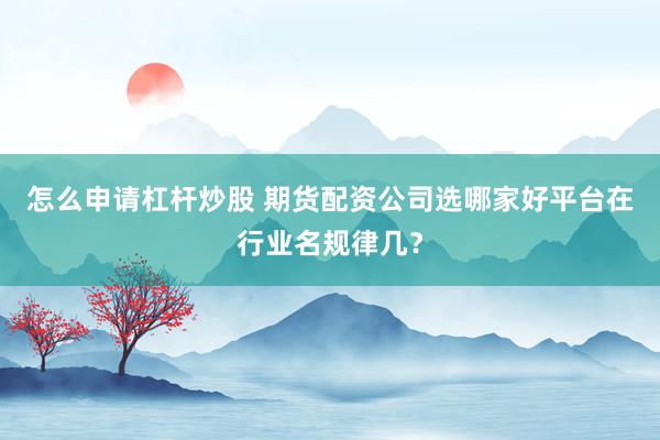 怎么申请杠杆炒股 期货配资公司选哪家好平台在行业名规律几？