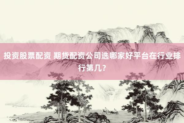 投资股票配资 期货配资公司选哪家好平台在行业排行第几？