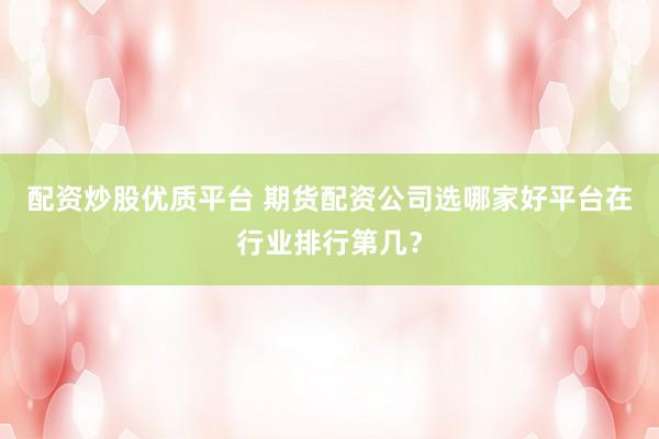 配资炒股优质平台 期货配资公司选哪家好平台在行业排行第几？
