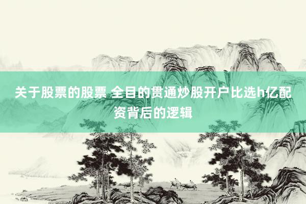 关于股票的股票 全目的贯通炒股开户比选h亿配资背后的逻辑