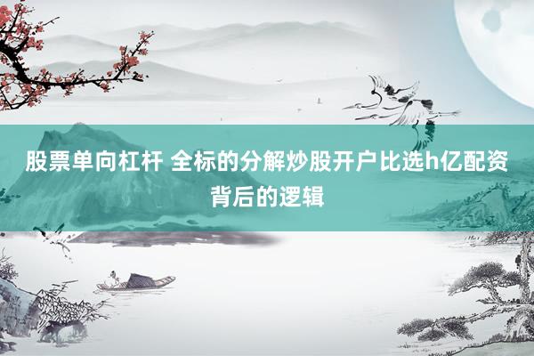 股票单向杠杆 全标的分解炒股开户比选h亿配资背后的逻辑
