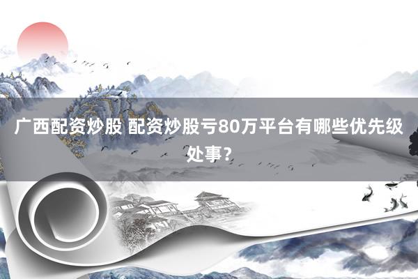 广西配资炒股 配资炒股亏80万平台有哪些优先级处事？