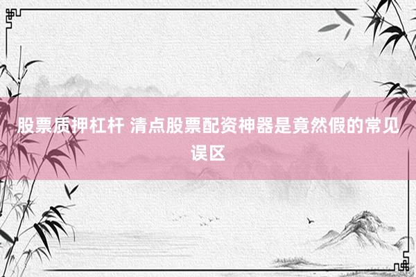 股票质押杠杆 清点股票配资神器是竟然假的常见误区