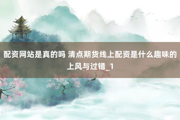 配资网站是真的吗 清点期货线上配资是什么趣味的上风与过错_1