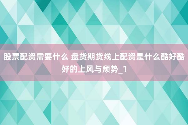 股票配资需要什么 盘货期货线上配资是什么酷好酷好的上风与颓势_1