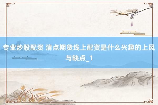 专业炒股配资 清点期货线上配资是什么兴趣的上风与缺点_1