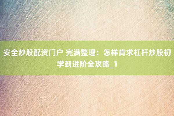 安全炒股配资门户 完满整理：怎样肯求杠杆炒股初学到进阶全攻略_1