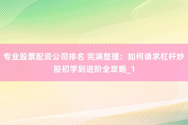 专业股票配资公司排名 完满整理:如何请求杠杆炒股初学到进阶全攻略_1