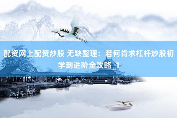 配资网上配资炒股 无缺整理:若何肯求杠杆炒股初学到进阶全攻略_1