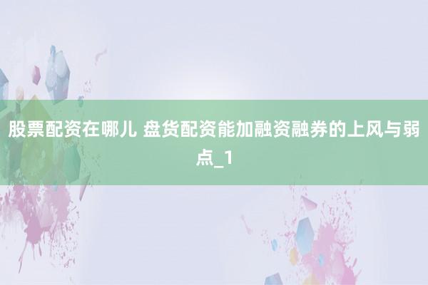 股票配资在哪儿 盘货配资能加融资融券的上风与弱点_1