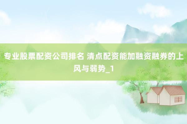 专业股票配资公司排名 清点配资能加融资融券的上风与弱势_1