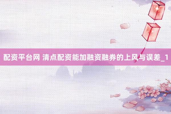 配资平台网 清点配资能加融资融券的上风与误差_1