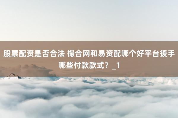 股票配资是否合法 撮合网和易资配哪个好平台援手哪些付款款式？_1