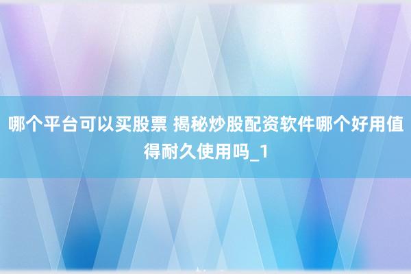 哪个平台可以买股票 揭秘炒股配资软件哪个好用值得耐久使用吗_1