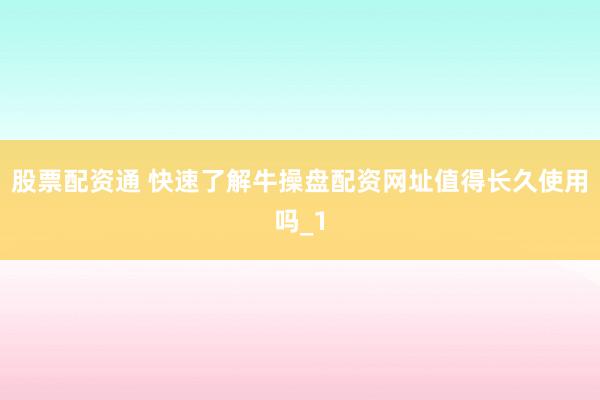 股票配资通 快速了解牛操盘配资网址值得长久使用吗_1
