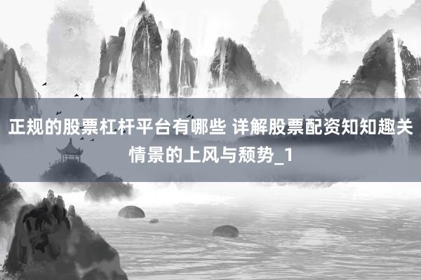 正规的股票杠杆平台有哪些 详解股票配资知知趣关情景的上风与颓势_1