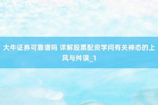 大牛证券可靠谱吗 详解股票配资学问有关神态的上风与舛误_1