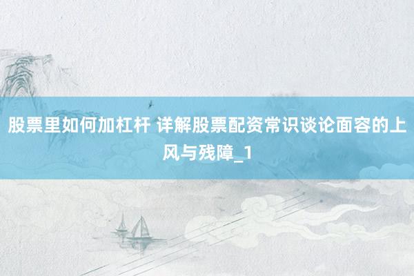 股票里如何加杠杆 详解股票配资常识谈论面容的上风与残障_1