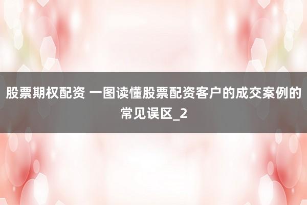 股票期权配资 一图读懂股票配资客户的成交案例的常见误区_2