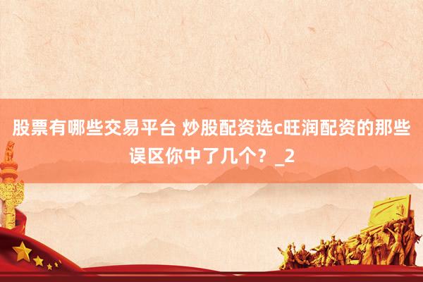 股票有哪些交易平台 炒股配资选c旺润配资的那些误区你中了几个？_2