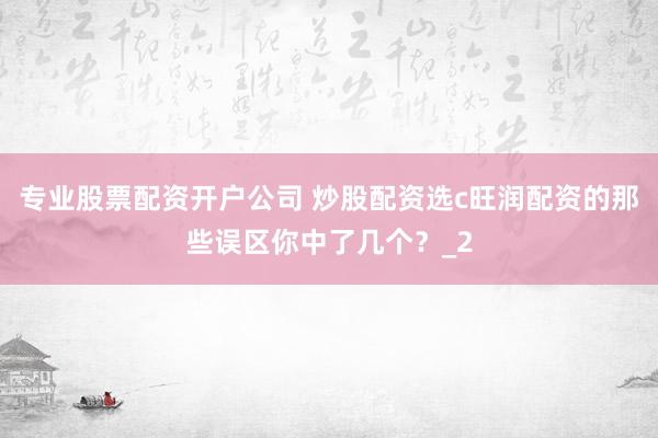 专业股票配资开户公司 炒股配资选c旺润配资的那些误区你中了几个？_2