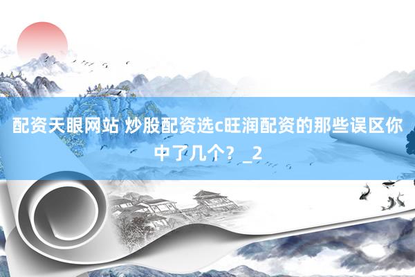 配资天眼网站 炒股配资选c旺润配资的那些误区你中了几个？_2