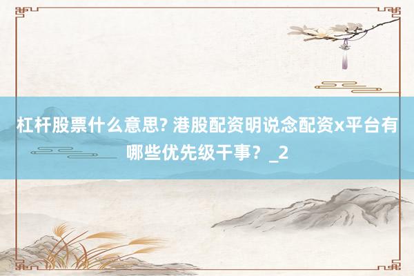 杠杆股票什么意思? 港股配资明说念配资x平台有哪些优先级干事？_2