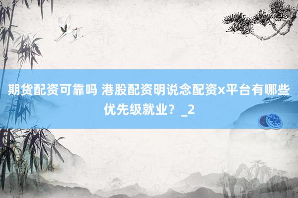 期货配资可靠吗 港股配资明说念配资x平台有哪些优先级就业？_2