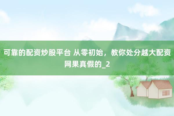 可靠的配资炒股平台 从零初始，教你处分越大配资网果真假的_2