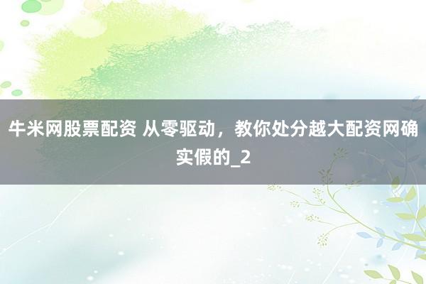 牛米网股票配资 从零驱动，教你处分越大配资网确实假的_2