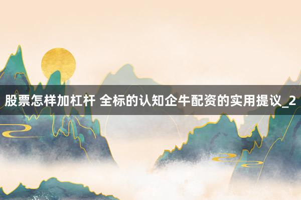 股票怎样加杠杆 全标的认知企牛配资的实用提议_2