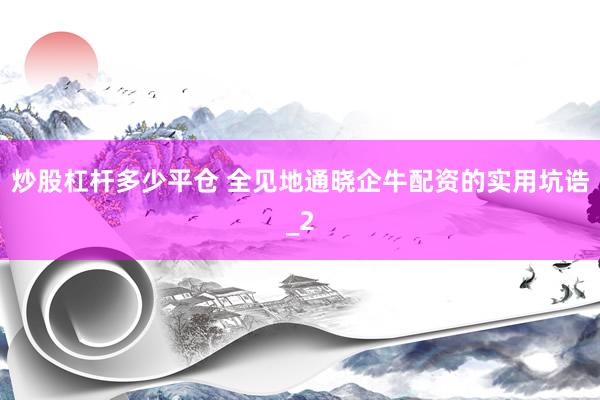 炒股杠杆多少平仓 全见地通晓企牛配资的实用坑诰_2