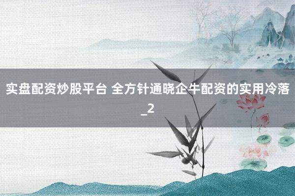 实盘配资炒股平台 全方针通晓企牛配资的实用冷落_2