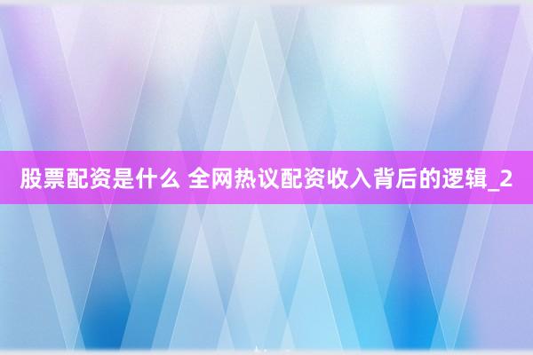 股票配资是什么 全网热议配资收入背后的逻辑_2